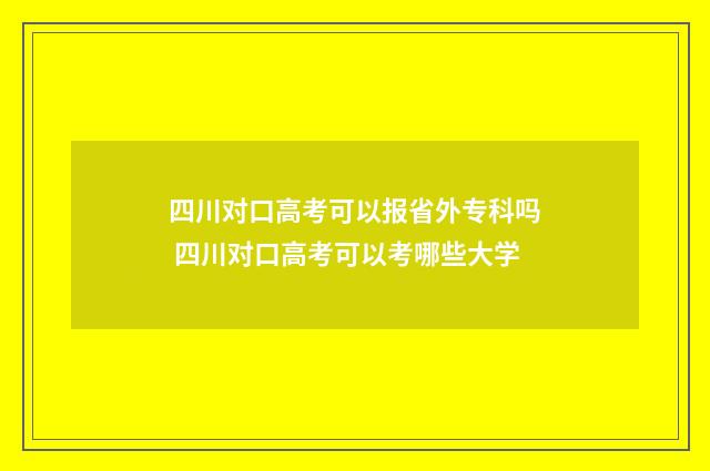 四川对口高考可以报省外专科吗 四川对口高考可以考哪些大学