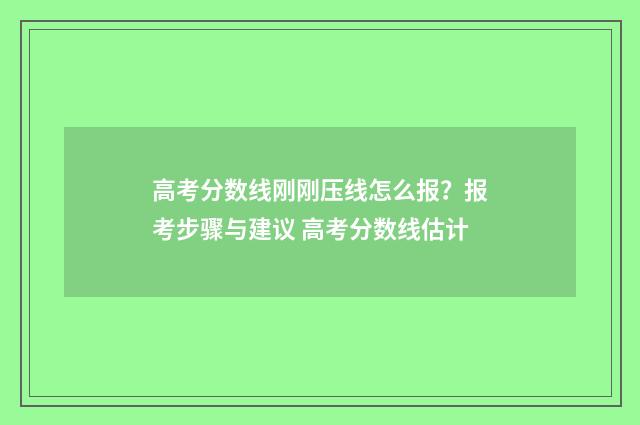 高考分数线刚刚压线怎么报？报考步骤与建议 高考分数线估计