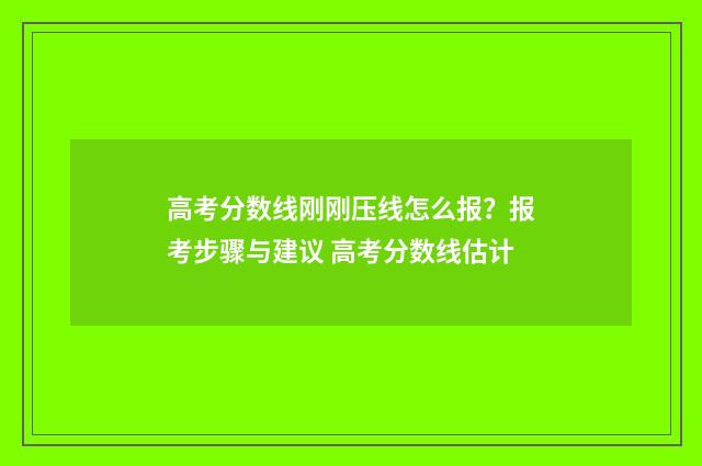 高考分数线刚刚压线怎么报？报考步骤与建议 高考分数线估计