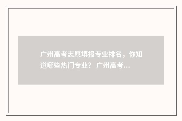 广州高考志愿填报专业排名，你知道哪些热门专业？ 广州高考志愿填报系统入口