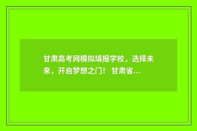 甘肃高考网模拟填报学校，选择未来，开启梦想之门！ 甘肃省高考模拟考试
