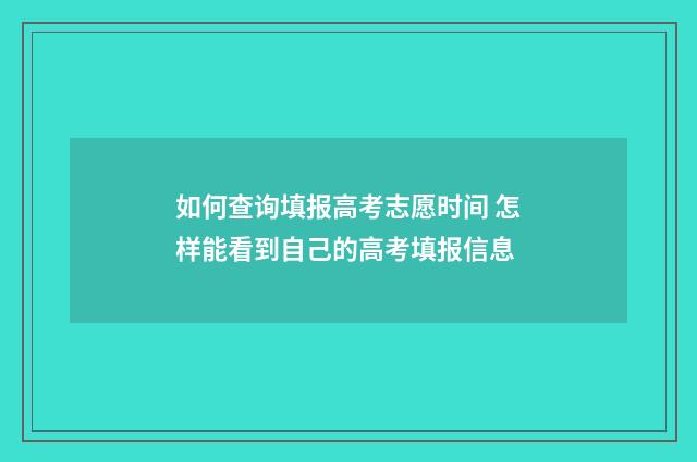 如何查询填报高考志愿时间 怎样能看到自己的高考填报信息