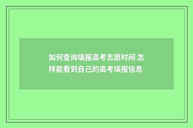如何查询填报高考志愿时间 怎样能看到自己的高考填报信息