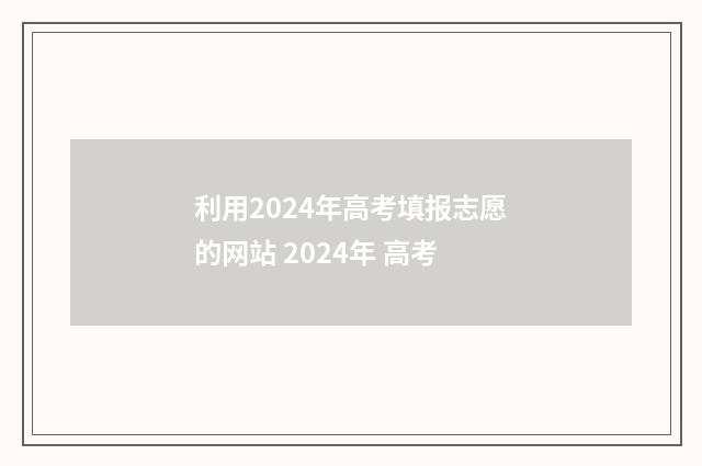利用2024年高考填报志愿的网站 2024年 高考