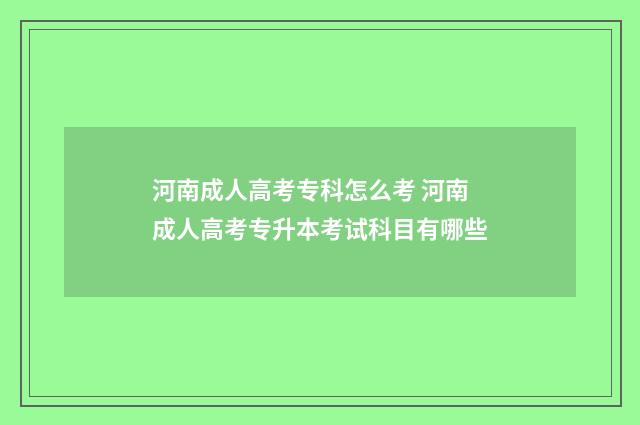 河南成人高考专科怎么考 河南成人高考专升本考试科目有哪些