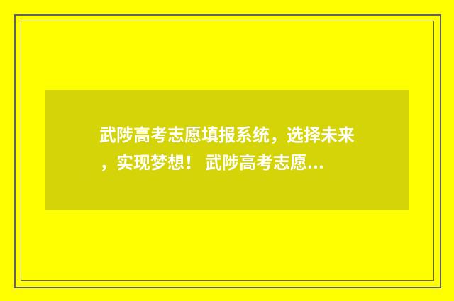 武陟高考志愿填报系统，选择未来，实现梦想！ 武陟高考志愿填报时间