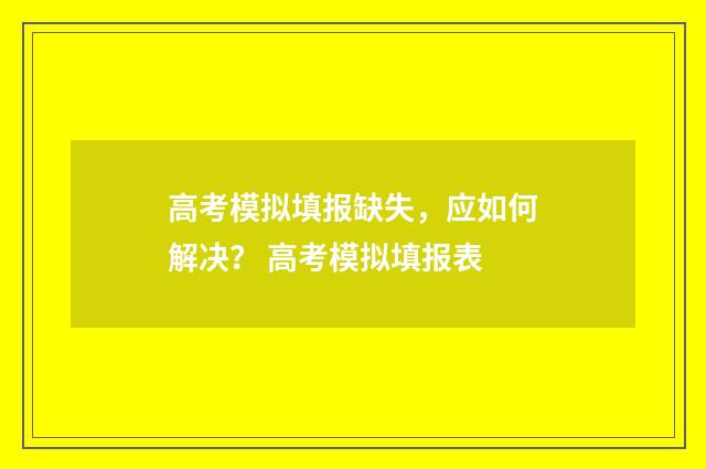 高考模拟填报缺失，应如何解决？ 高考模拟填报表