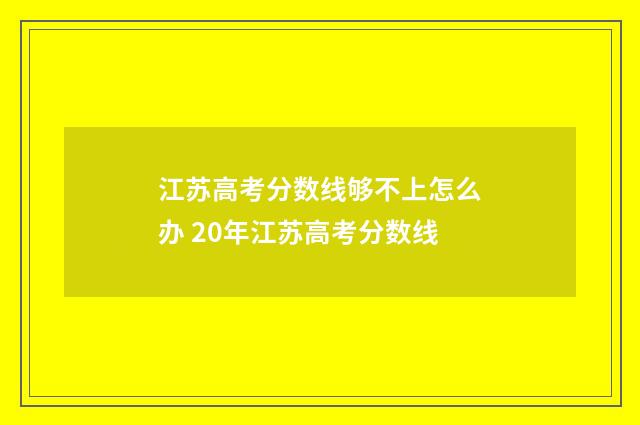 江苏高考分数线够不上怎么办 20年江苏高考分数线