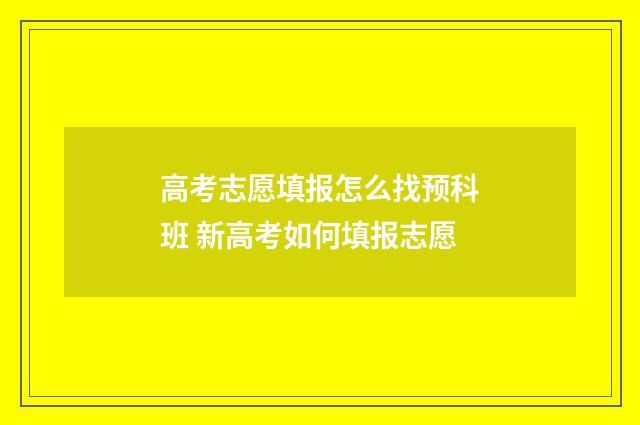 高考志愿填报怎么找预科班 新高考如何填报志愿
