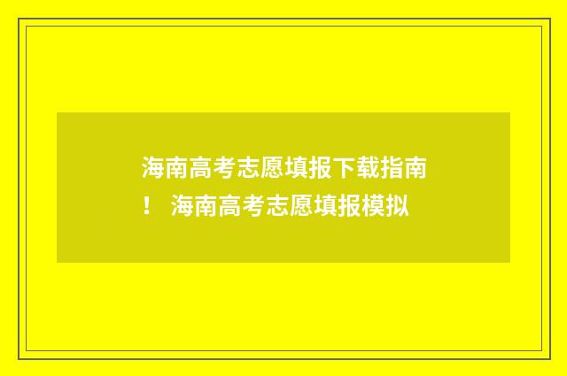 海南高考志愿填报下载指南！ 海南高考志愿填报模拟