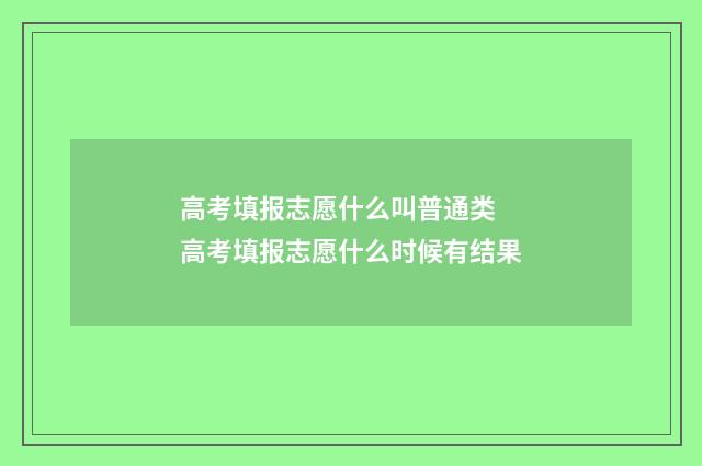 高考填报志愿什么叫普通类 高考填报志愿什么时候有结果