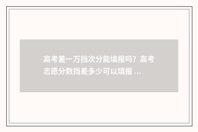 高考差一万挡次分能填报吗？高考志愿分数挡差多少可以填报 高考差一分多少人