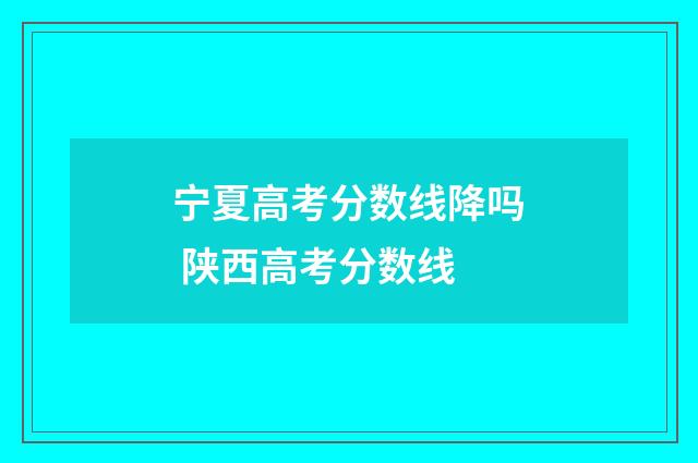 宁夏高考分数线降吗 陕西高考分数线