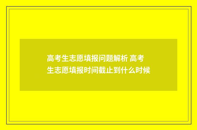 高考生志愿填报问题解析 高考生志愿填报时间截止到什么时候