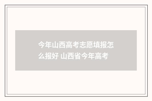 今年山西高考志愿填报怎么报好 山西省今年高考