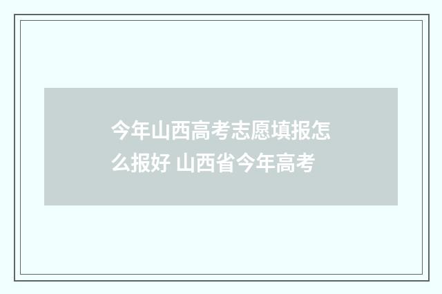 今年山西高考志愿填报怎么报好 山西省今年高考