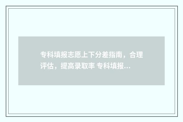 专科填报志愿上下分差指南，合理评估，提高录取率 专科填报志愿怎么填是冲还是保守