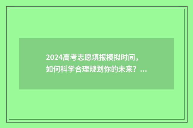 2024高考志愿填报模拟时间，如何科学合理规划你的未来？ 春季高考填报志愿