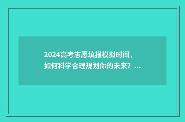 2024高考志愿填报模拟时间，如何科学合理规划你的未来？ 春季高考填报志愿