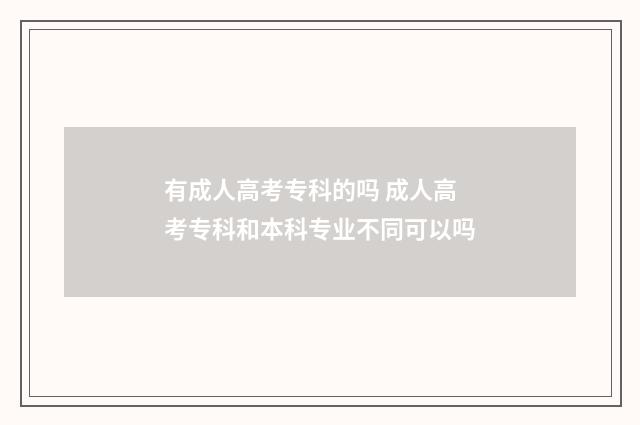 有成人高考专科的吗 成人高考专科和本科专业不同可以吗