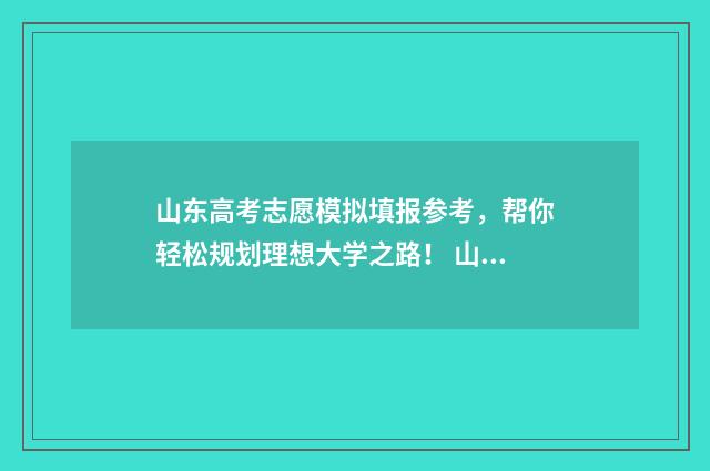 山东高考志愿模拟填报参考，帮你轻松规划理想大学之路！ 山东高考志愿模式