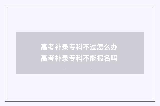 高考补录专科不过怎么办 高考补录专科不能报名吗