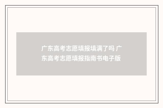 广东高考志愿填报填满了吗 广东高考志愿填报指南书电子版