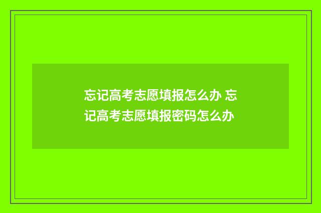 忘记高考志愿填报怎么办 忘记高考志愿填报密码怎么办