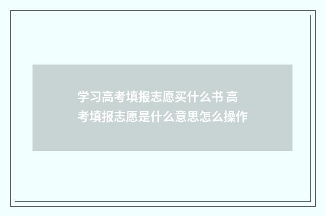学习高考填报志愿买什么书 高考填报志愿是什么意思怎么操作