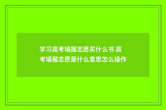学习高考填报志愿买什么书 高考填报志愿是什么意思怎么操作