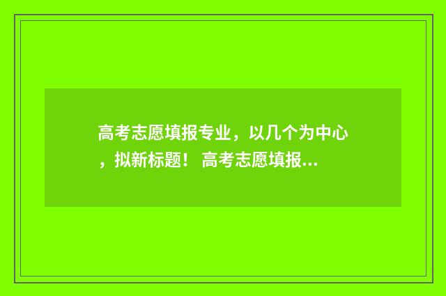 高考志愿填报专业，以几个为中心，拟新标题！ 高考志愿填报专业一览表