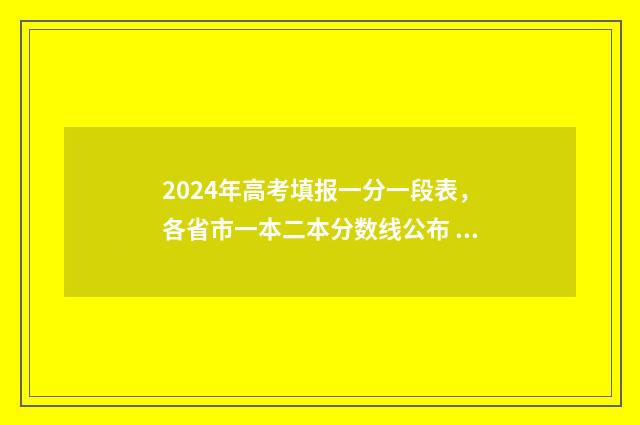 2024年高考填报一分一段表，各省市一本二本分数线公布 2024年高考填报志愿录取时间