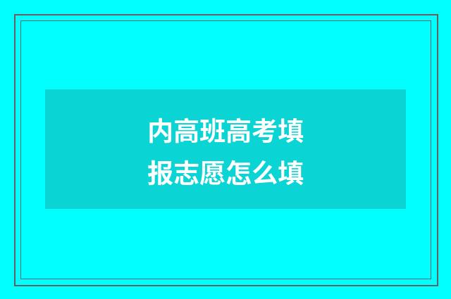 内高班高考填报志愿怎么填