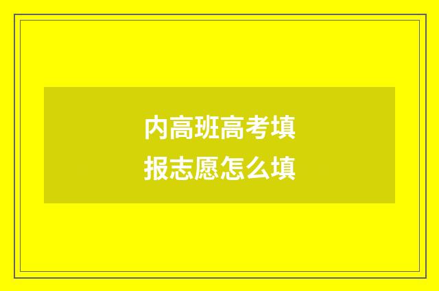 内高班高考填报志愿怎么填