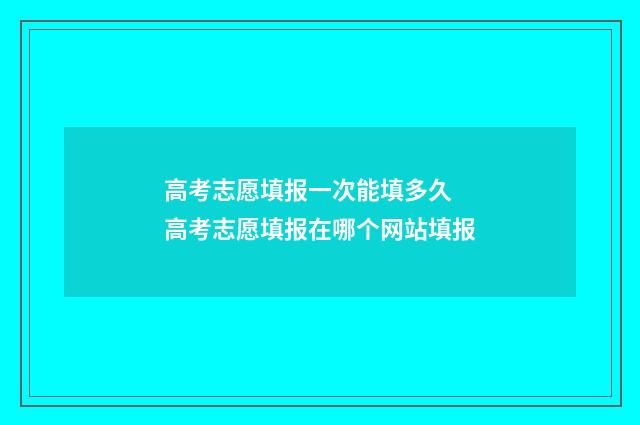 高考志愿填报一次能填多久 高考志愿填报在哪个网站填报