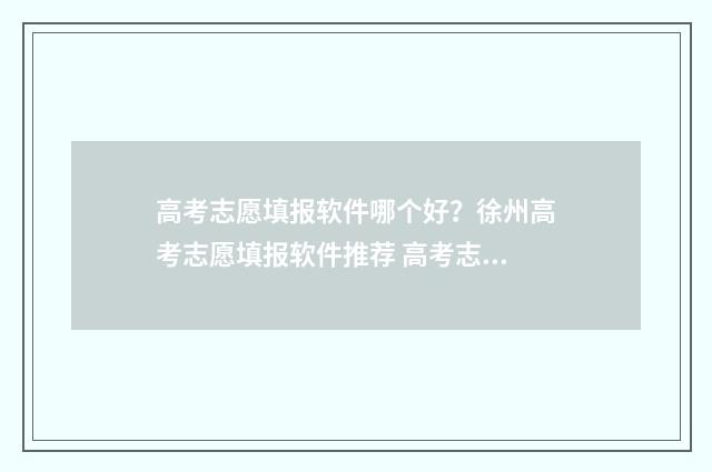 高考志愿填报软件哪个好？徐州高考志愿填报软件推荐 高考志愿填报软件哪个最好