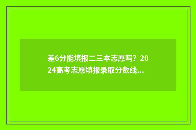差6分能填报二三本志愿吗？2024高考志愿填报录取分数线详解 差几分没过二本线可以报二本吗