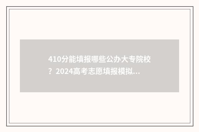 410分能填报哪些公办大专院校？2024高考志愿填报模拟器查询入口 410分选什么大学专业