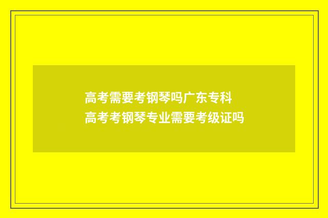高考需要考钢琴吗广东专科 高考考钢琴专业需要考级证吗