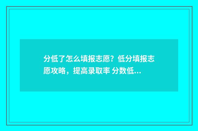 分低了怎么填报志愿？低分填报志愿攻略，提高录取率 分数低有必要填第一批次吗