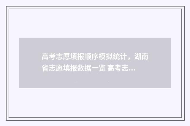 高考志愿填报顺序模拟统计，湖南省志愿填报数据一览 高考志愿填报顺序错了怎么办