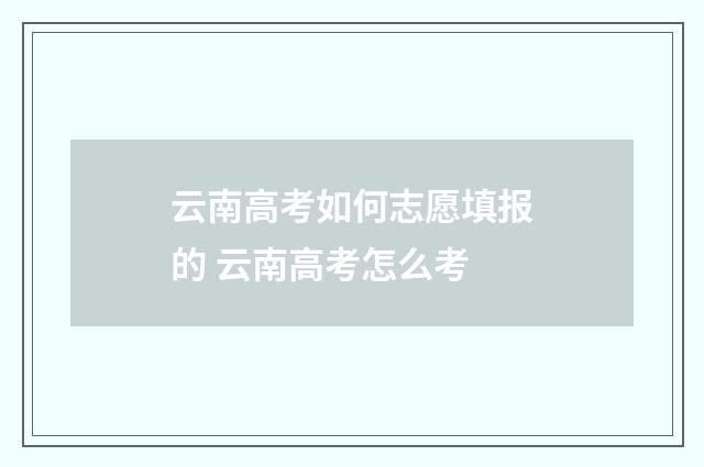 云南高考如何志愿填报的 云南高考怎么考