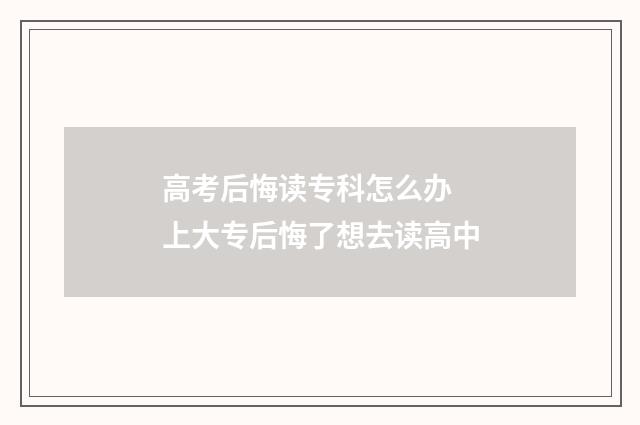 高考后悔读专科怎么办 上大专后悔了想去读高中