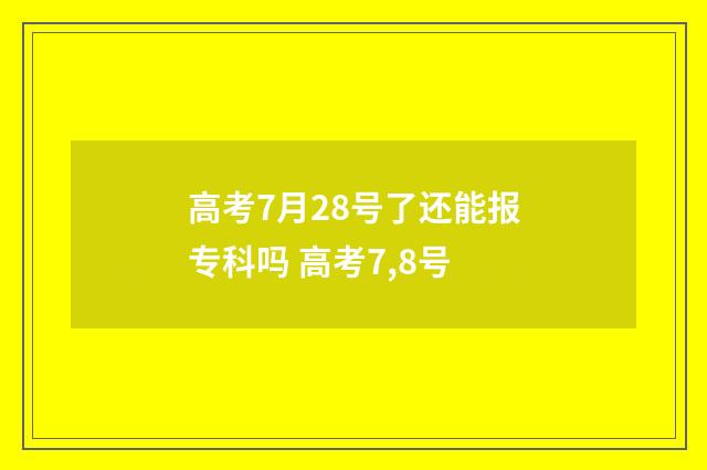 高考7月28号了还能报专科吗 高考7,8号
