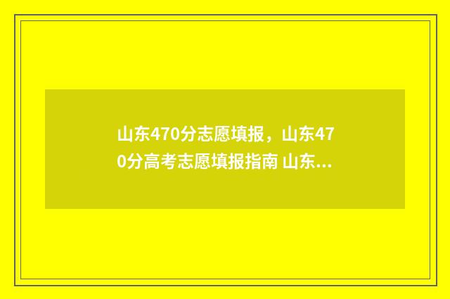 山东470分志愿填报，山东470分高考志愿填报指南 山东高考分数470能报什么学校