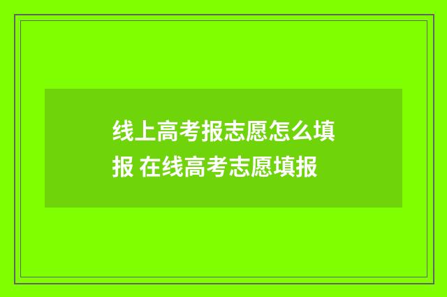 线上高考报志愿怎么填报 在线高考志愿填报