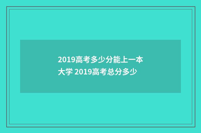 2019高考多少分能上一本大学 2019高考总分多少