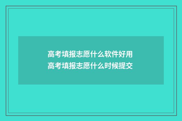 高考填报志愿什么软件好用 高考填报志愿什么时候提交