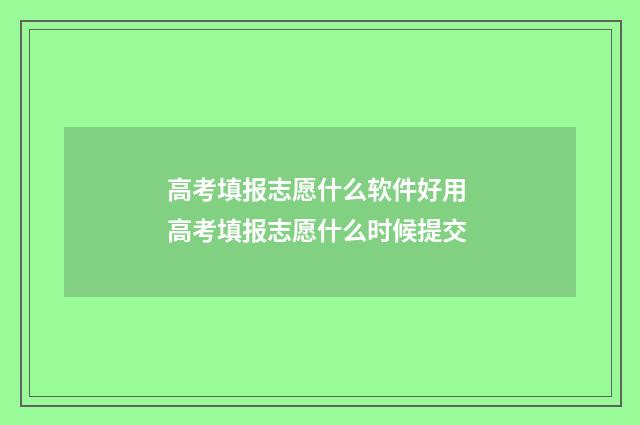 高考填报志愿什么软件好用 高考填报志愿什么时候提交