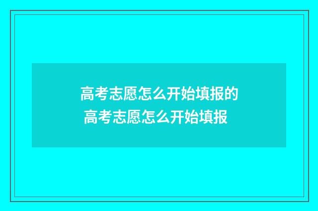 高考志愿怎么开始填报的 高考志愿怎么开始填报